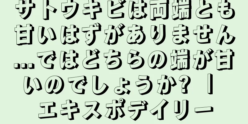 サトウキビは両端とも甘いはずがありません...ではどちらの端が甘いのでしょうか? ｜ エキスポデイリー