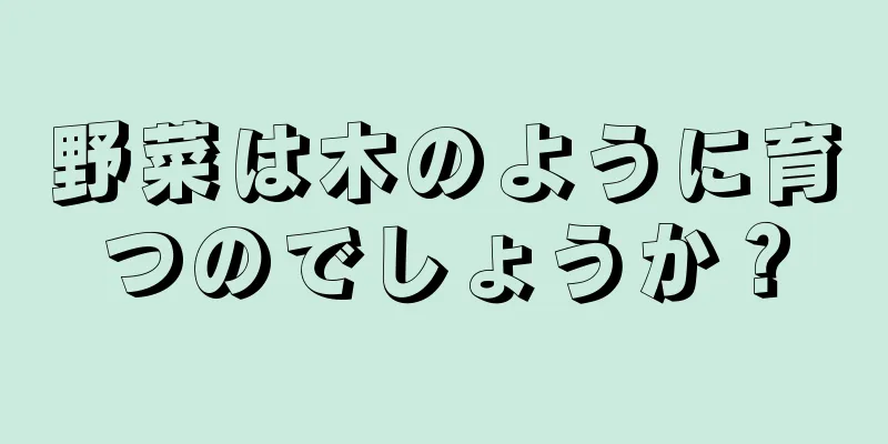 野菜は木のように育つのでしょうか？
