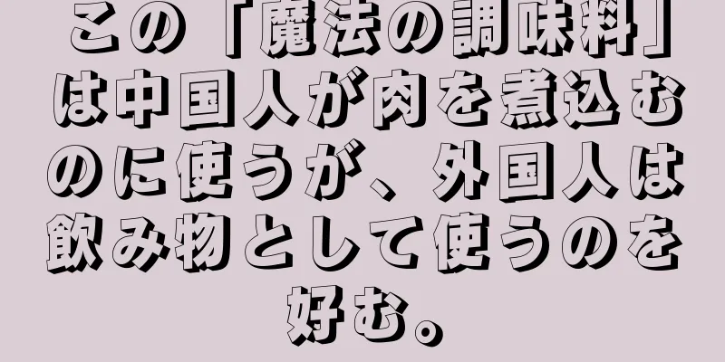 この「魔法の調味料」は中国人が肉を煮込むのに使うが、外国人は飲み物として使うのを好む。
