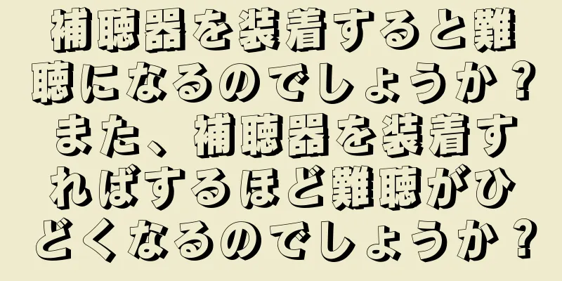 補聴器を装着すると難聴になるのでしょうか？また、補聴器を装着すればするほど難聴がひどくなるのでしょうか？