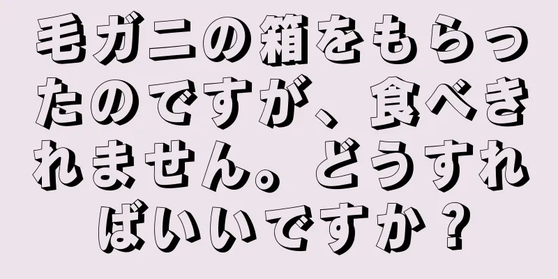毛ガニの箱をもらったのですが、食べきれません。どうすればいいですか？