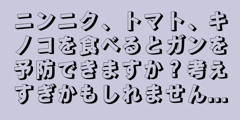 ニンニク、トマト、キノコを食べるとガンを予防できますか？考えすぎかもしれません...