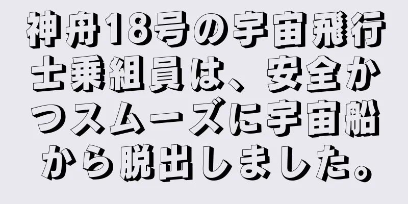 神舟18号の宇宙飛行士乗組員は、安全かつスムーズに宇宙船から脱出しました。