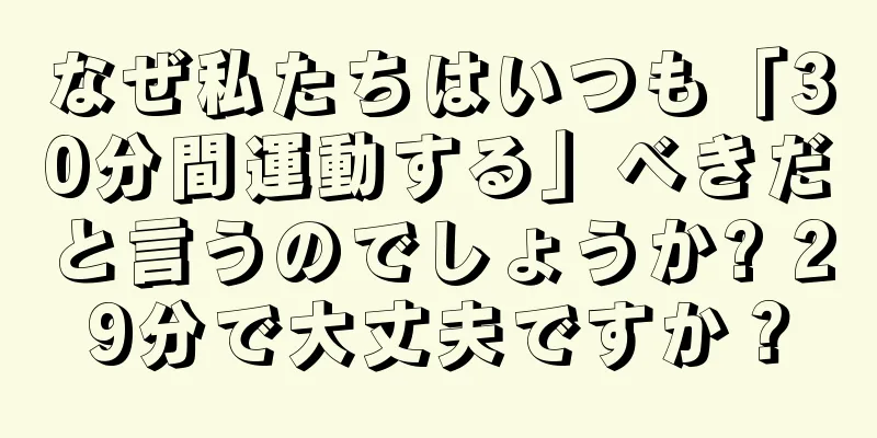 なぜ私たちはいつも「30分間運動する」べきだと言うのでしょうか? 29分で大丈夫ですか？