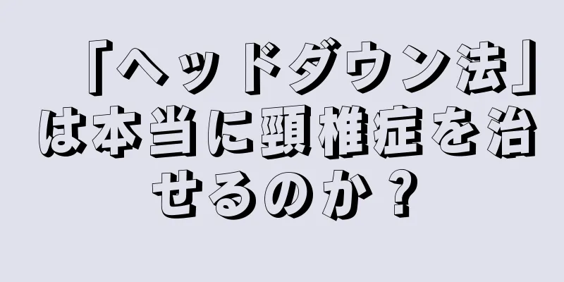 「ヘッドダウン法」は本当に頸椎症を治せるのか？