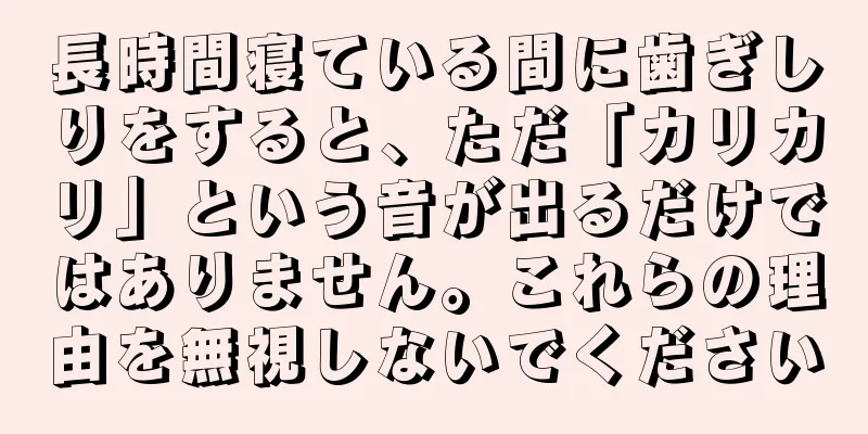 長時間寝ている間に歯ぎしりをすると、ただ「カリカリ」という音が出るだけではありません。これらの理由を無視しないでください