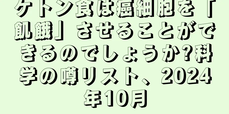 ケトン食は癌細胞を「飢餓」させることができるのでしょうか?科学の噂リスト、2024年10月
