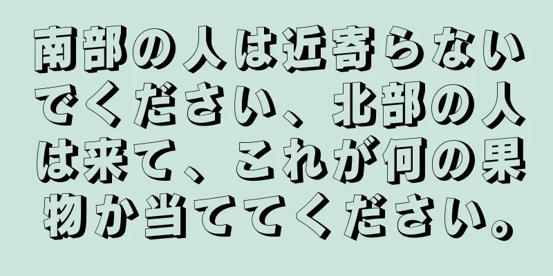 南部の人は近寄らないでください、北部の人は来て、これが何の果物か当ててください。
