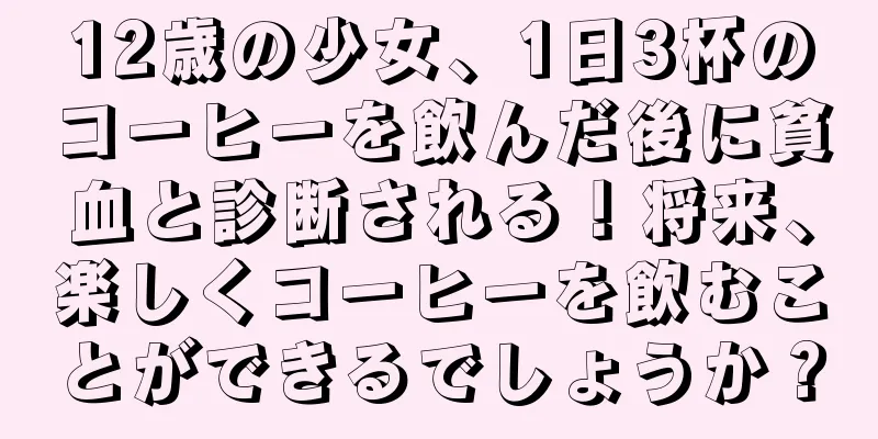 12歳の少女、1日3杯のコーヒーを飲んだ後に貧血と診断される！将来、楽しくコーヒーを飲むことができるでしょうか？