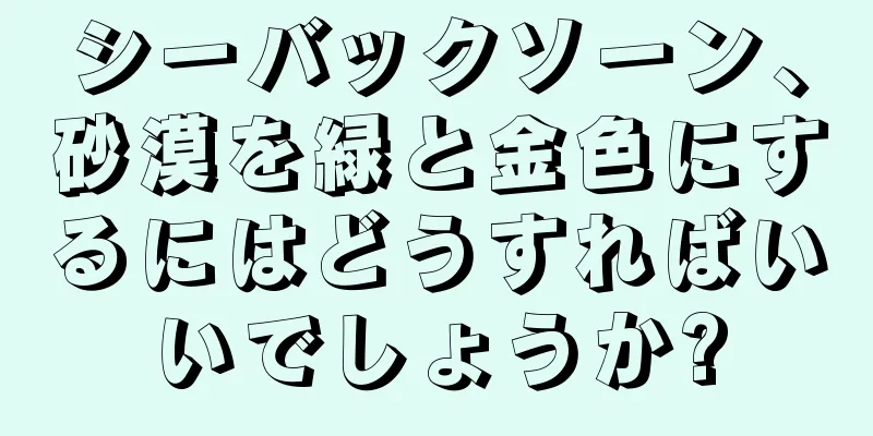 シーバックソーン、砂漠を緑と金色にするにはどうすればいいでしょうか?