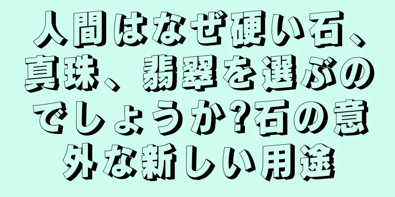人間はなぜ硬い石、真珠、翡翠を選ぶのでしょうか?石の意外な新しい用途