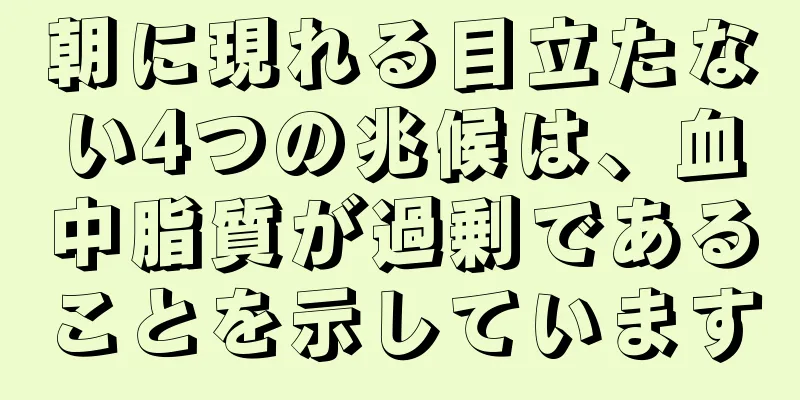 朝に現れる目立たない4つの兆候は、血中脂質が過剰であることを示しています