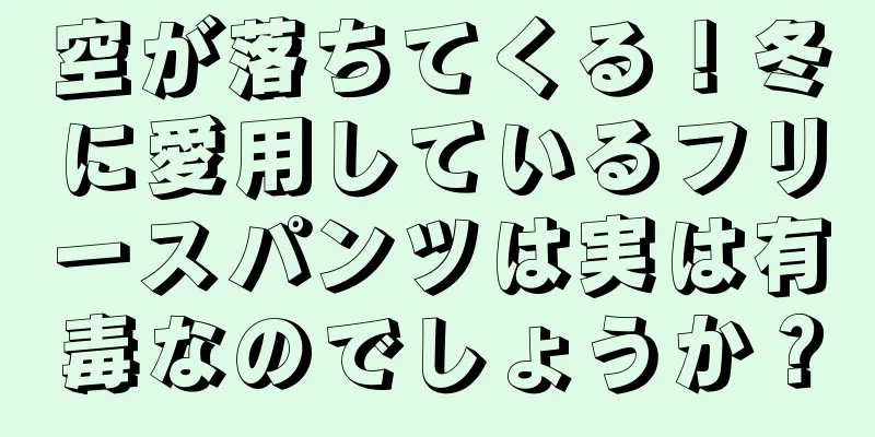 空が落ちてくる！冬に愛用しているフリースパンツは実は有毒なのでしょうか？