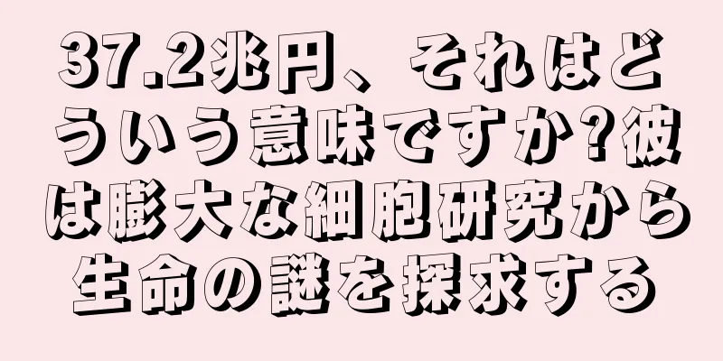 37.2兆円、それはどういう意味ですか?彼は膨大な細胞研究から生命の謎を探求する