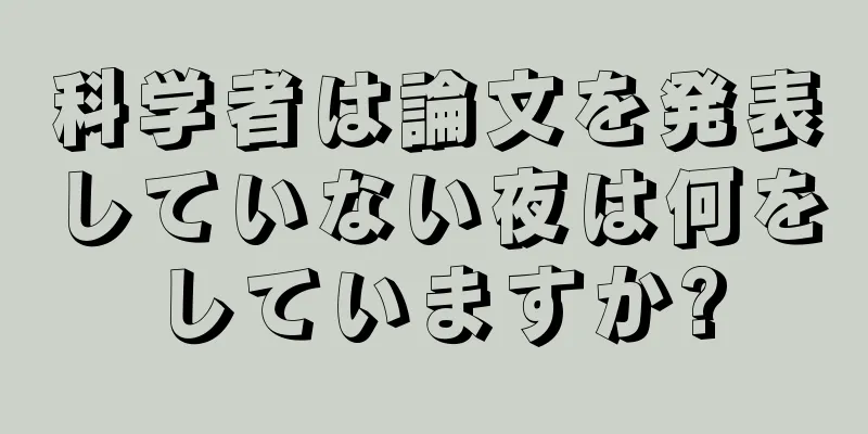 科学者は論文を発表していない夜は何をしていますか?