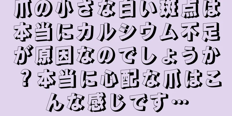 爪の小さな白い斑点は本当にカルシウム不足が原因なのでしょうか？本当に心配な爪はこんな感じです…
