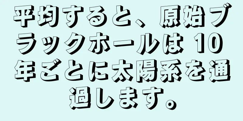 平均すると、原始ブラックホールは 10 年ごとに太陽系を通過します。