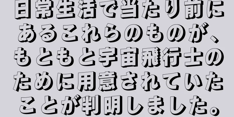 日常生活で当たり前にあるこれらのものが、もともと宇宙飛行士のために用意されていたことが判明しました。