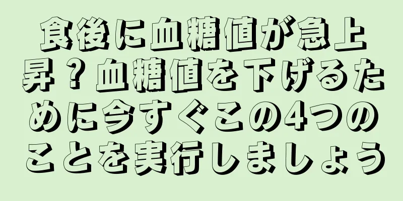 食後に血糖値が急上昇？血糖値を下げるために今すぐこの4つのことを実行しましょう