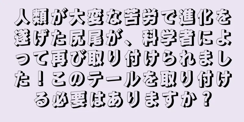 人類が大変な苦労で進化を遂げた尻尾が、科学者によって再び取り付けられました！このテールを取り付ける必要はありますか？