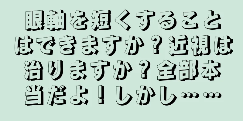 眼軸を短くすることはできますか？近視は治りますか？全部本当だよ！しかし……