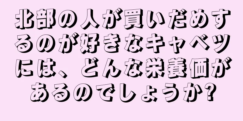北部の人が買いだめするのが好きなキャベツには、どんな栄養価があるのでしょうか?