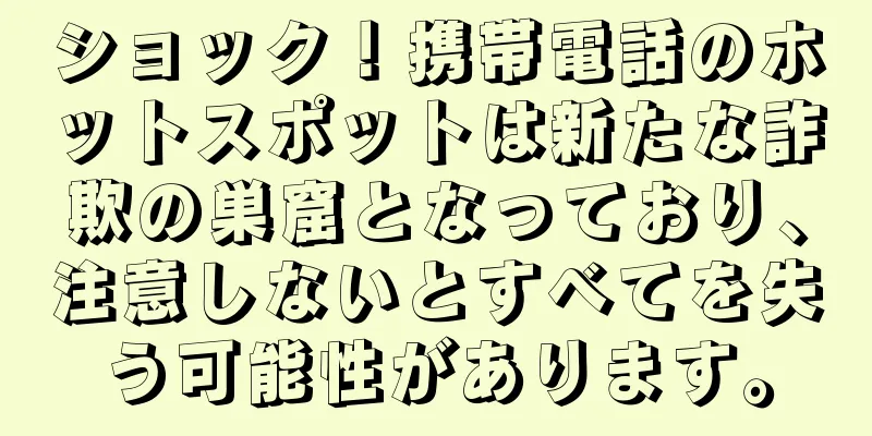 ショック！携帯電話のホットスポットは新たな詐欺の巣窟となっており、注意しないとすべてを失う可能性があります。