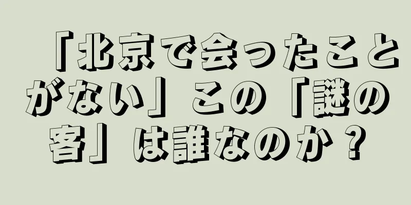 「北京で会ったことがない」この「謎の客」は誰なのか？