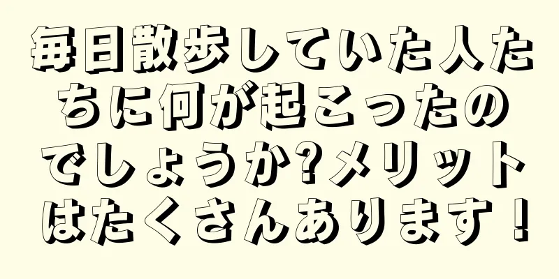 毎日散歩していた人たちに何が起こったのでしょうか?メリットはたくさんあります！