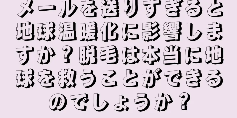 メールを送りすぎると地球温暖化に影響しますか？脱毛は本当に地球を救うことができるのでしょうか？