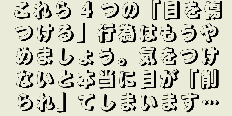 これら 4 つの「目を傷つける」行為はもうやめましょう。気をつけないと本当に目が「削られ」てしまいます…