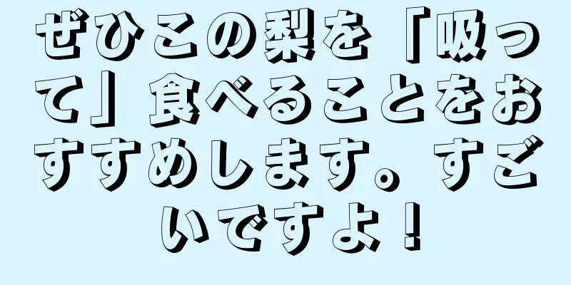 ぜひこの梨を「吸って」食べることをおすすめします。すごいですよ！
