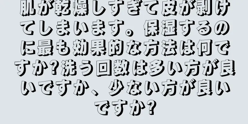 肌が乾燥しすぎて皮が剥けてしまいます。保湿するのに最も効果的な方法は何ですか?洗う回数は多い方が良いですか、少ない方が良いですか?