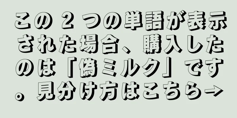 この 2 つの単語が表示された場合、購入したのは「偽ミルク」です。見分け方はこちら→