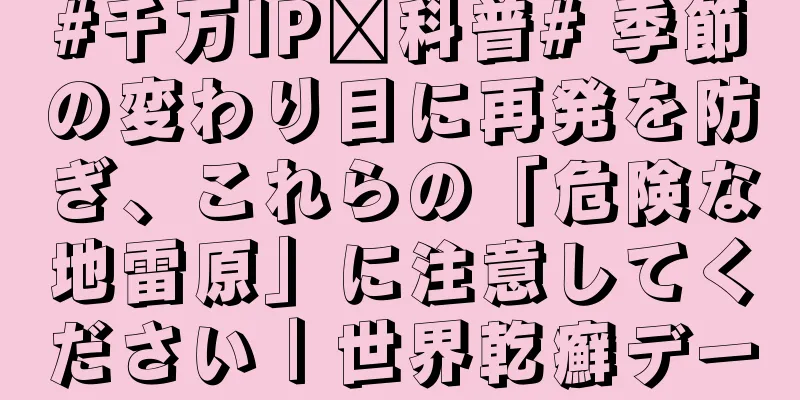 #千万IP创科普# 季節の変わり目に再発を防ぎ、これらの「危険な地雷原」に注意してください｜世界乾癬デー