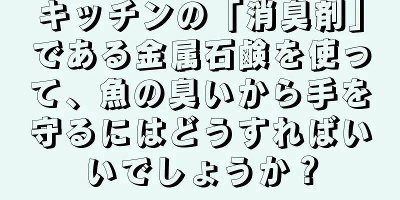 キッチンの「消臭剤」である金属石鹸を使って、魚の臭いから手を守るにはどうすればいいでしょうか？