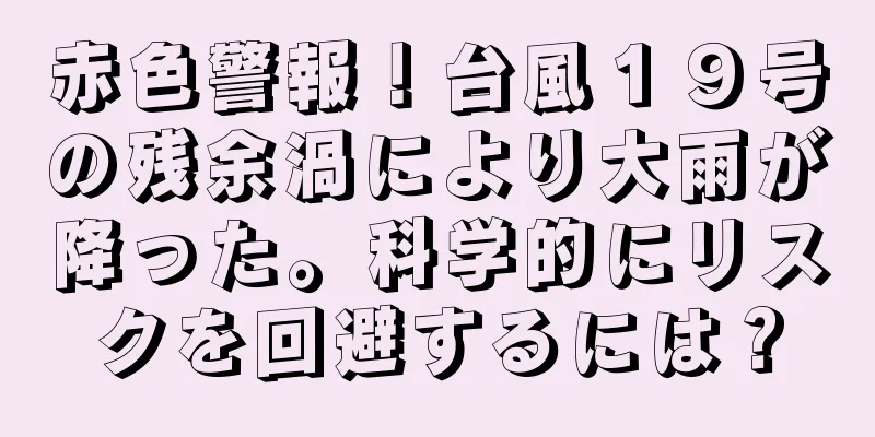 赤色警報！台風１９号の残余渦により大雨が降った。科学的にリスクを回避するには？