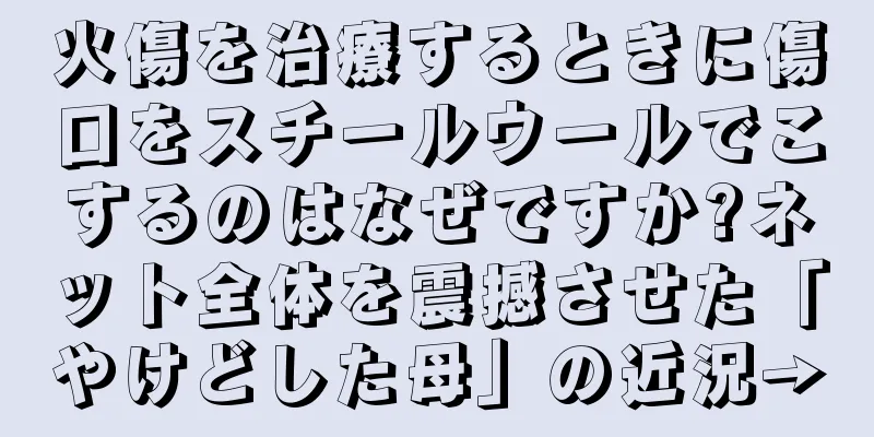 火傷を治療するときに傷口をスチールウールでこするのはなぜですか?ネット全体を震撼させた「やけどした母」の近況→