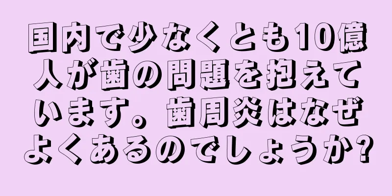 国内で少なくとも10億人が歯の問題を抱えています。歯周炎はなぜよくあるのでしょうか?