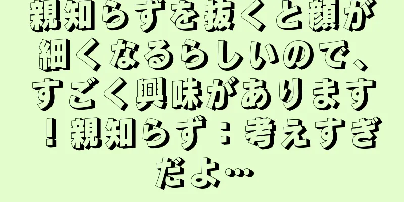 親知らずを抜くと顔が細くなるらしいので、すごく興味があります！親知らず：考えすぎだよ…