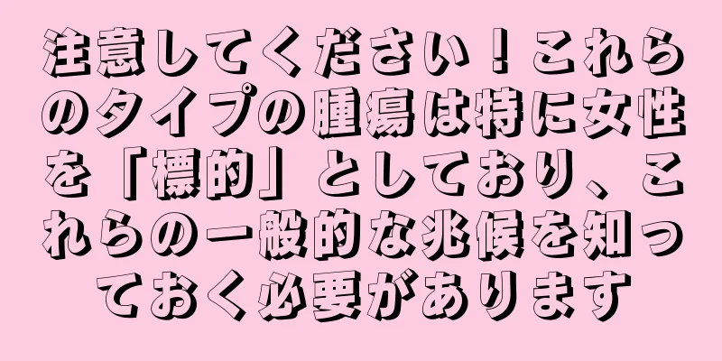 注意してください！これらのタイプの腫瘍は特に女性を「標的」としており、これらの一般的な兆候を知っておく必要があります