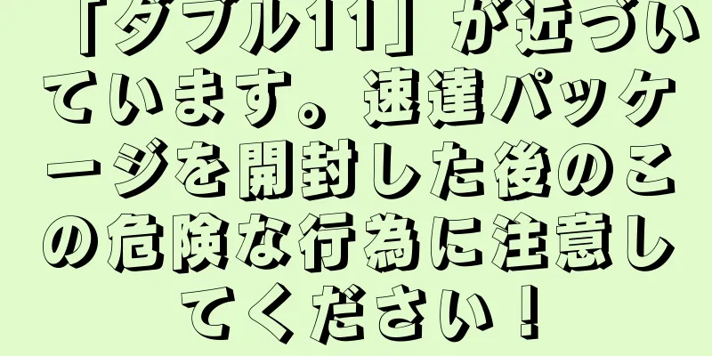 「ダブル11」が近づいています。速達パッケージを開封した後のこの危険な行為に注意してください！