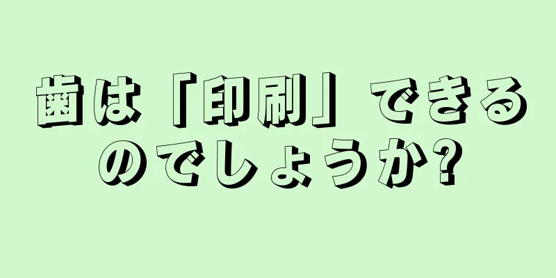 歯は「印刷」できるのでしょうか?