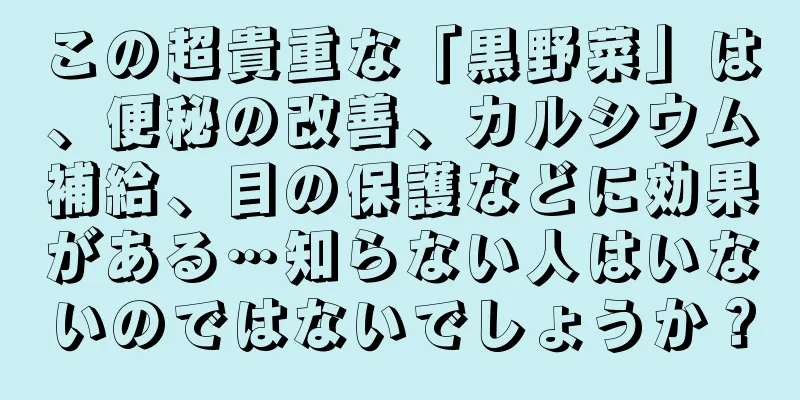 この超貴重な「黒野菜」は、便秘の改善、カルシウム補給、目の保護などに効果がある…知らない人はいないのではないでしょうか？