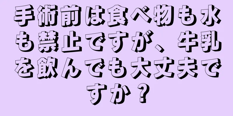 手術前は食べ物も水も禁止ですが、牛乳を飲んでも大丈夫ですか？
