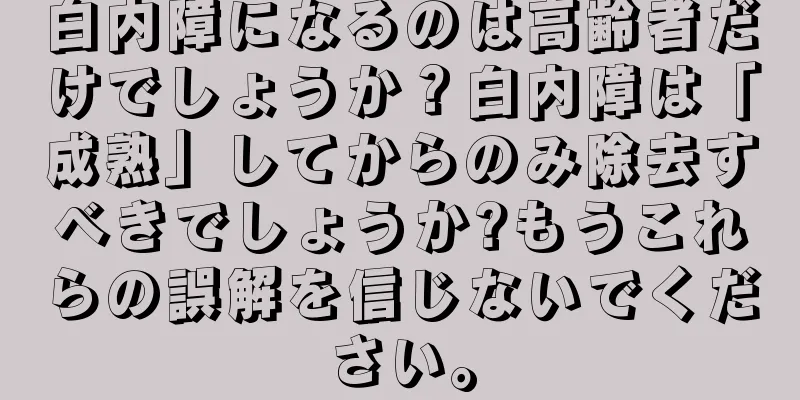 白内障になるのは高齢者だけでしょうか？白内障は「成熟」してからのみ除去すべきでしょうか?もうこれらの誤解を信じないでください。