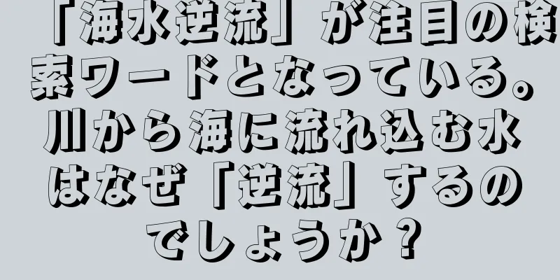 「海水逆流」が注目の検索ワードとなっている。川から海に流れ込む水はなぜ「逆流」するのでしょうか？