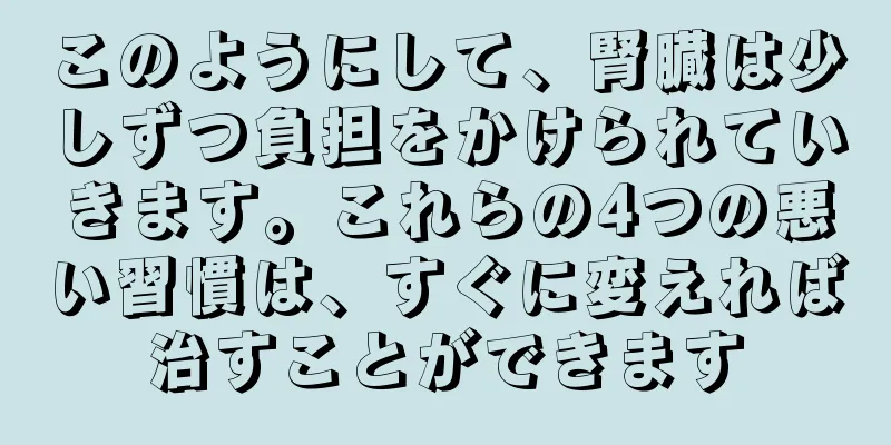 このようにして、腎臓は少しずつ負担をかけられていきます。これらの4つの悪い習慣は、すぐに変えれば治すことができます