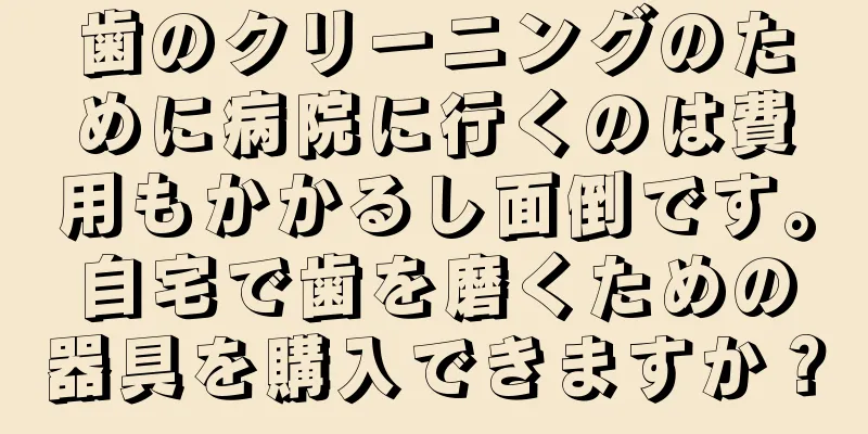 歯のクリーニングのために病院に行くのは費用もかかるし面倒です。自宅で歯を磨くための器具を購入できますか？