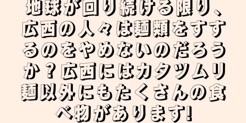 地球が回り続ける限り、広西の人々は麺類をすするのをやめないのだろうか？広西にはカタツムリ麺以外にもたくさんの食べ物があります!